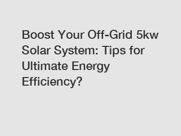 Boost Your Off-Grid 5kw Solar System: Tips for Ultimate Energy Efficiency?