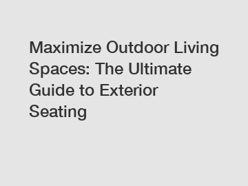 Maximize Outdoor Living Spaces: The Ultimate Guide to Exterior Seating