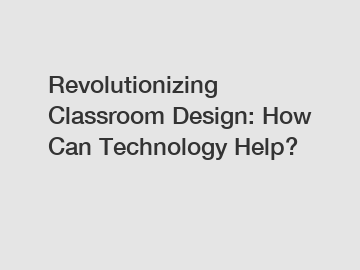 Revolutionizing Classroom Design: How Can Technology Help?