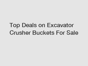 Top Deals on Excavator Crusher Buckets For Sale