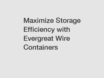 Maximize Storage Efficiency with Evergreat Wire Containers