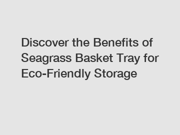 Discover the Benefits of Seagrass Basket Tray for Eco-Friendly Storage