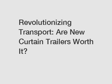Revolutionizing Transport: Are New Curtain Trailers Worth It?