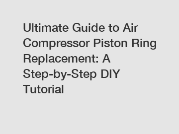 Ultimate Guide to Air Compressor Piston Ring Replacement: A Step-by-Step DIY Tutorial