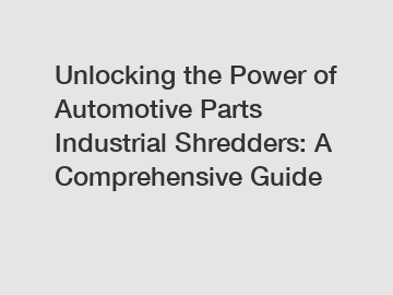 Unlocking the Power of Automotive Parts Industrial Shredders: A Comprehensive Guide Unlocking the Power of Automotive Parts Industrial Shredders: A Comprehensive Guide
