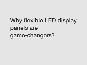 Why flexible LED display panels are game-changers?