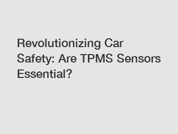 Revolutionizing Car Safety: Are TPMS Sensors Essential?