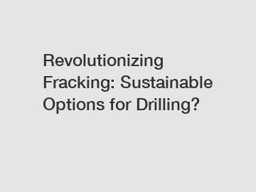 Revolutionizing Fracking: Sustainable Options for Drilling?