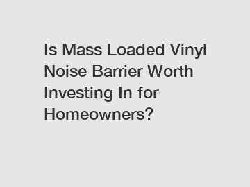 Is Mass Loaded Vinyl Noise Barrier Worth Investing In for Homeowners?