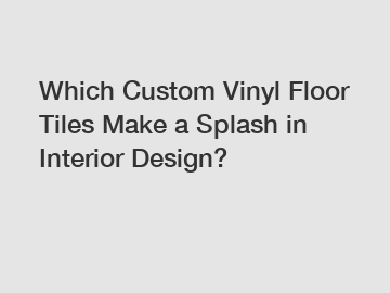 Which Custom Vinyl Floor Tiles Make a Splash in Interior Design?