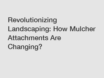 Revolutionizing Landscaping: How Mulcher Attachments Are Changing?