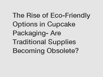 The Rise of Eco-Friendly Options in Cupcake Packaging- Are Traditional Supplies Becoming Obsolete?