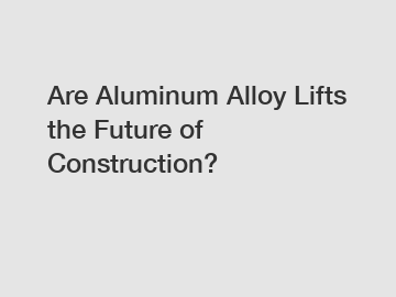 Are Aluminum Alloy Lifts the Future of Construction?
