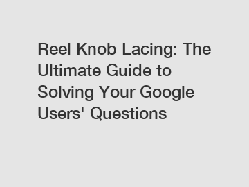 Reel Knob Lacing: The Ultimate Guide to Solving Your Google Users' Questions