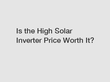 Is the High Solar Inverter Price Worth It?
