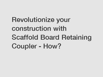 Revolutionize your construction with Scaffold Board Retaining Coupler - How?