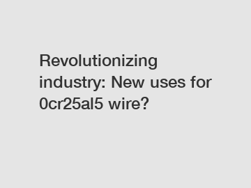 Revolutionizing industry: New uses for 0cr25al5 wire?