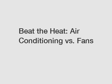 Beat the Heat: Air Conditioning vs. Fans