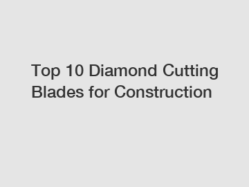 Top 10 Diamond Cutting Blades for Construction
