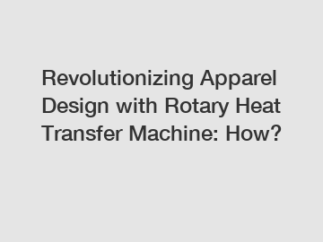 Revolutionizing Apparel Design with Rotary Heat Transfer Machine: How?