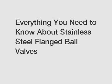 Everything You Need to Know About Stainless Steel Flanged Ball Valves