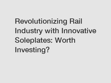 Revolutionizing Rail Industry with Innovative Soleplates: Worth Investing?