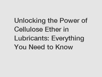 Unlocking the Power of Cellulose Ether in Lubricants: Everything You Need to Know