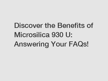 Discover the Benefits of Microsilica 930 U: Answering Your FAQs!