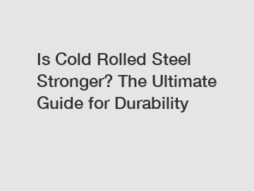 Is Cold Rolled Steel Stronger? The Ultimate Guide for Durability