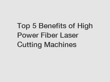Top 5 Benefits of High Power Fiber Laser Cutting Machines