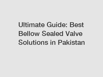 Ultimate Guide: Best Bellow Sealed Valve Solutions in Pakistan