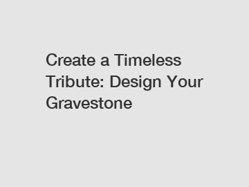 Create a Timeless Tribute: Design Your Gravestone
