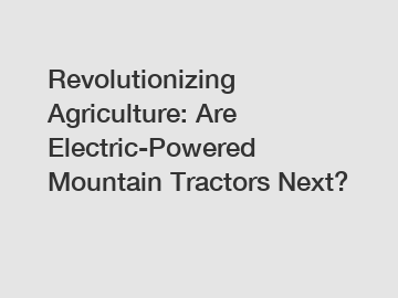 Revolutionizing Agriculture: Are Electric-Powered Mountain Tractors Next?
