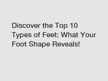 Discover the Top 10 Types of Feet: What Your Foot Shape Reveals!
