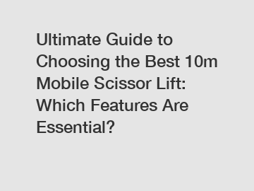 Ultimate Guide to Choosing the Best 10m Mobile Scissor Lift: Which Features Are Essential?
