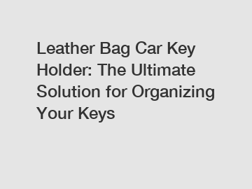 Leather Bag Car Key Holder: The Ultimate Solution for Organizing Your Keys