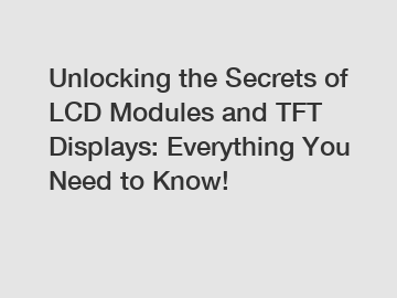 Unlocking the Secrets of LCD Modules and TFT Displays: Everything You Need to Know!