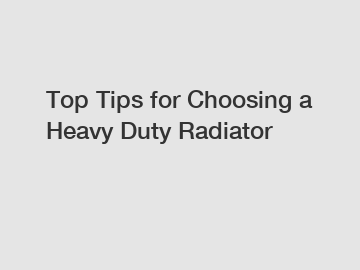 Top Tips for Choosing a Heavy Duty Radiator