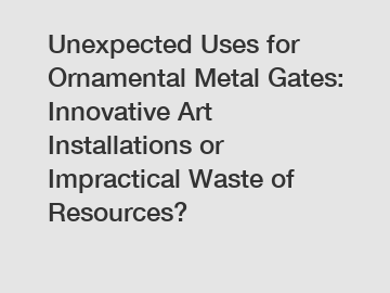 Unexpected Uses for Ornamental Metal Gates: Innovative Art Installations or Impractical Waste of Resources?