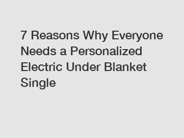 7 Reasons Why Everyone Needs a Personalized Electric Under Blanket Single