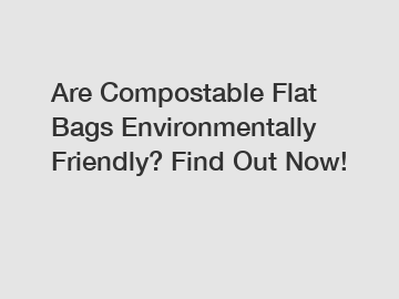 Are Compostable Flat Bags Environmentally Friendly? Find Out Now!