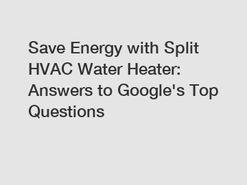 Save Energy with Split HVAC Water Heater: Answers to Google's Top Questions