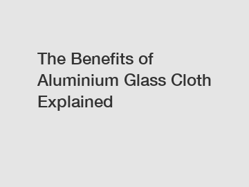 The Benefits of Aluminium Glass Cloth Explained
