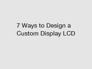 7 Ways to Design a Custom Display LCD