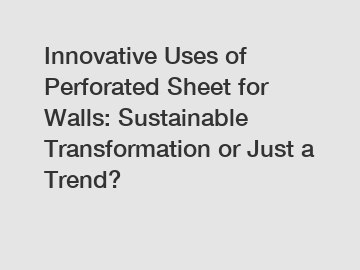 Innovative Uses of Perforated Sheet for Walls: Sustainable Transformation or Just a Trend?