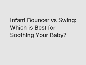 Infant Bouncer vs Swing: Which is Best for Soothing Your Baby?