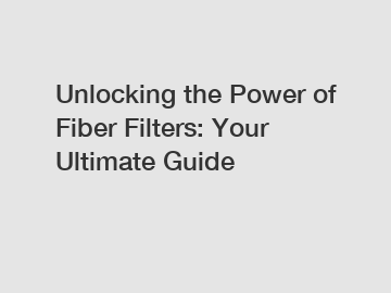 Unlocking the Power of Fiber Filters: Your Ultimate Guide
