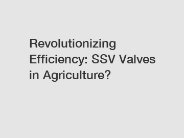 Revolutionizing Efficiency: SSV Valves in Agriculture?