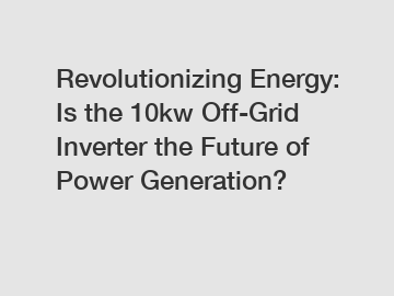 Revolutionizing Energy: Is the 10kw Off-Grid Inverter the Future of Power Generation?