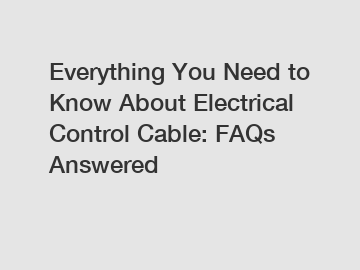 Everything You Need to Know About Electrical Control Cable: FAQs Answered